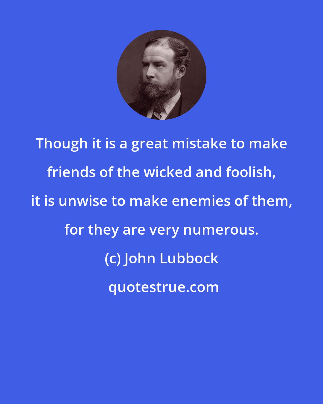 John Lubbock: Though it is a great mistake to make friends of the wicked and foolish, it is unwise to make enemies of them, for they are very numerous.
