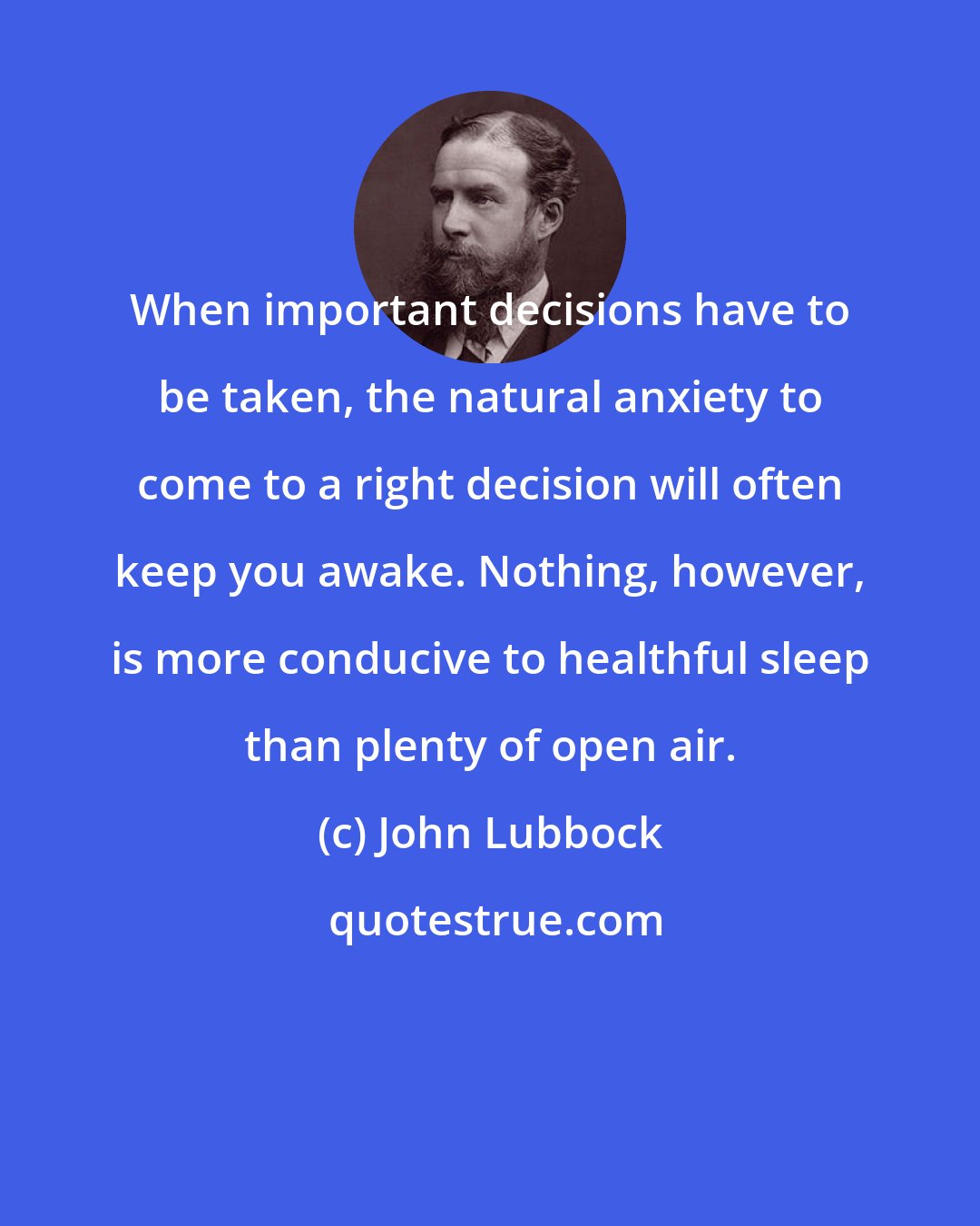 John Lubbock: When important decisions have to be taken, the natural anxiety to come to a right decision will often keep you awake. Nothing, however, is more conducive to healthful sleep than plenty of open air.