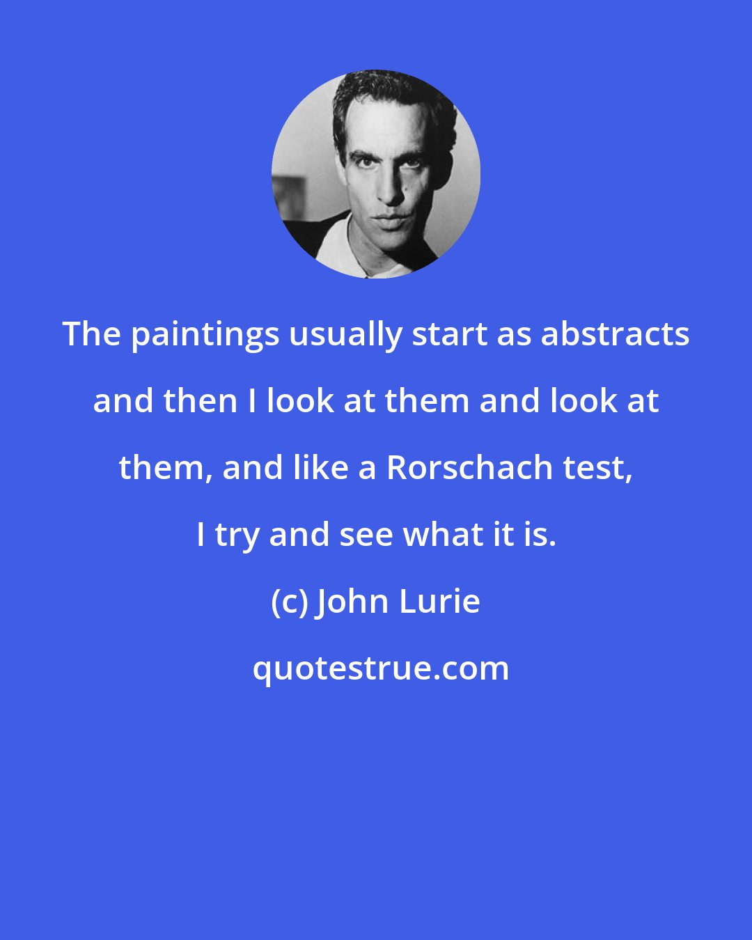 John Lurie: The paintings usually start as abstracts and then I look at them and look at them, and like a Rorschach test, I try and see what it is.