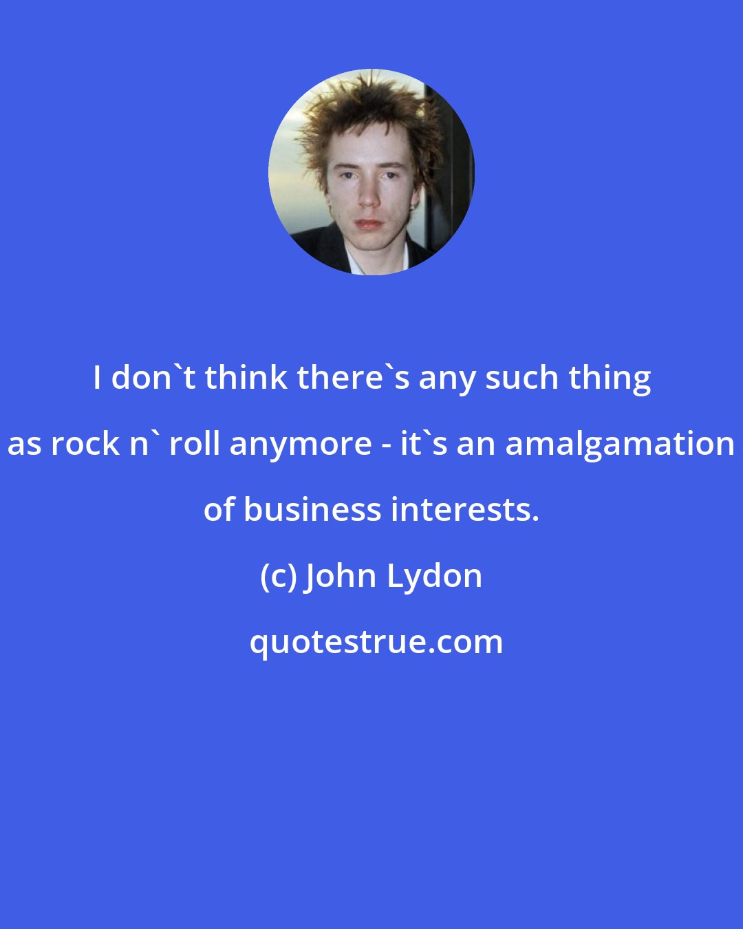 John Lydon: I don't think there's any such thing as rock n' roll anymore - it's an amalgamation of business interests.