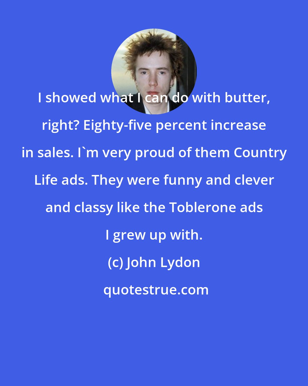 John Lydon: I showed what I can do with butter, right? Eighty-five percent increase in sales. I'm very proud of them Country Life ads. They were funny and clever and classy like the Toblerone ads I grew up with.