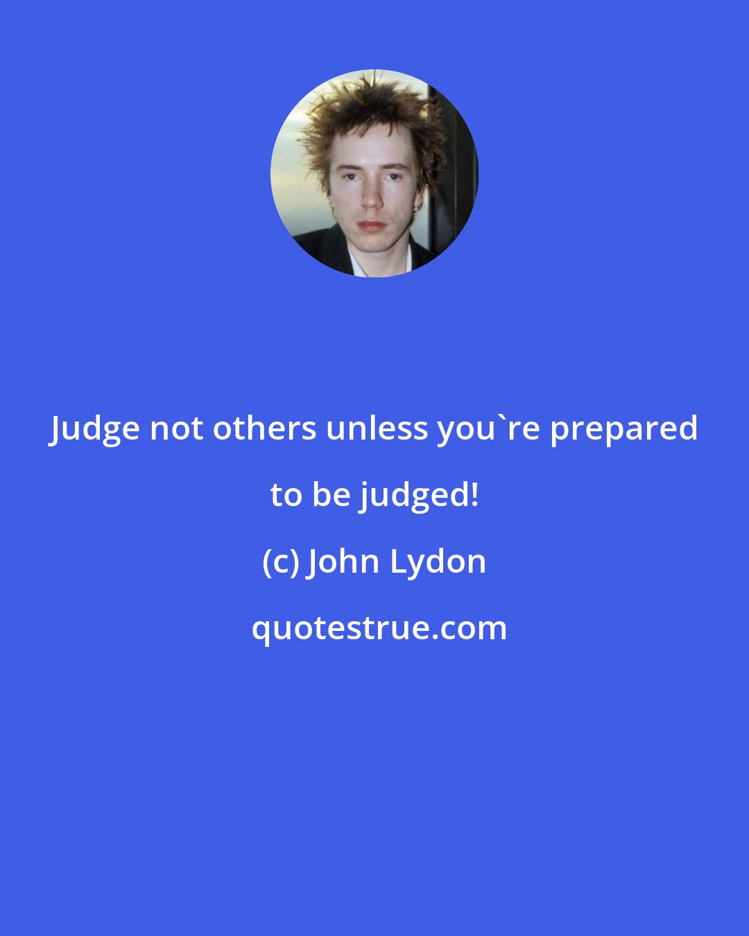 John Lydon: Judge not others unless you're prepared to be judged!