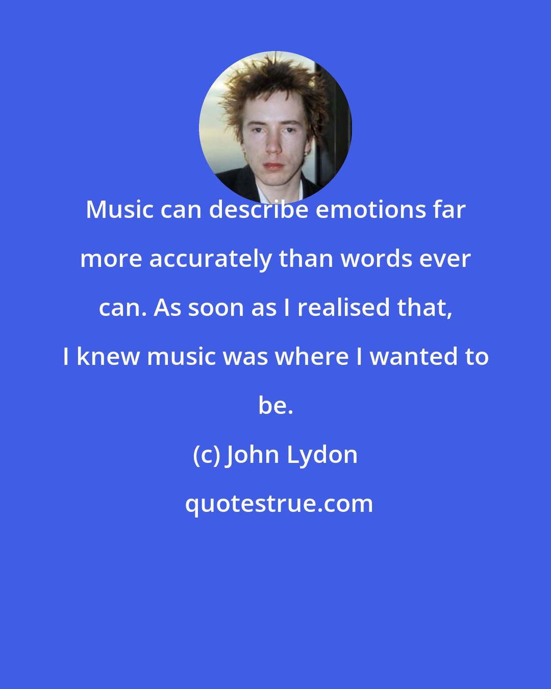 John Lydon: Music can describe emotions far more accurately than words ever can. As soon as I realised that, I knew music was where I wanted to be.