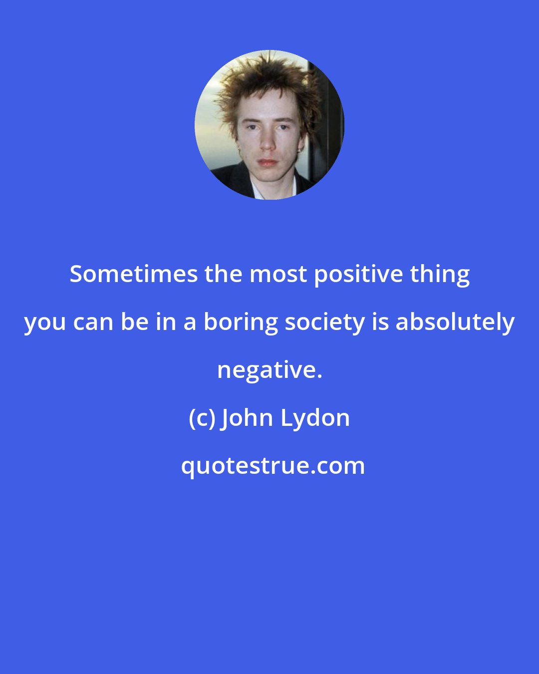 John Lydon: Sometimes the most positive thing you can be in a boring society is absolutely negative.