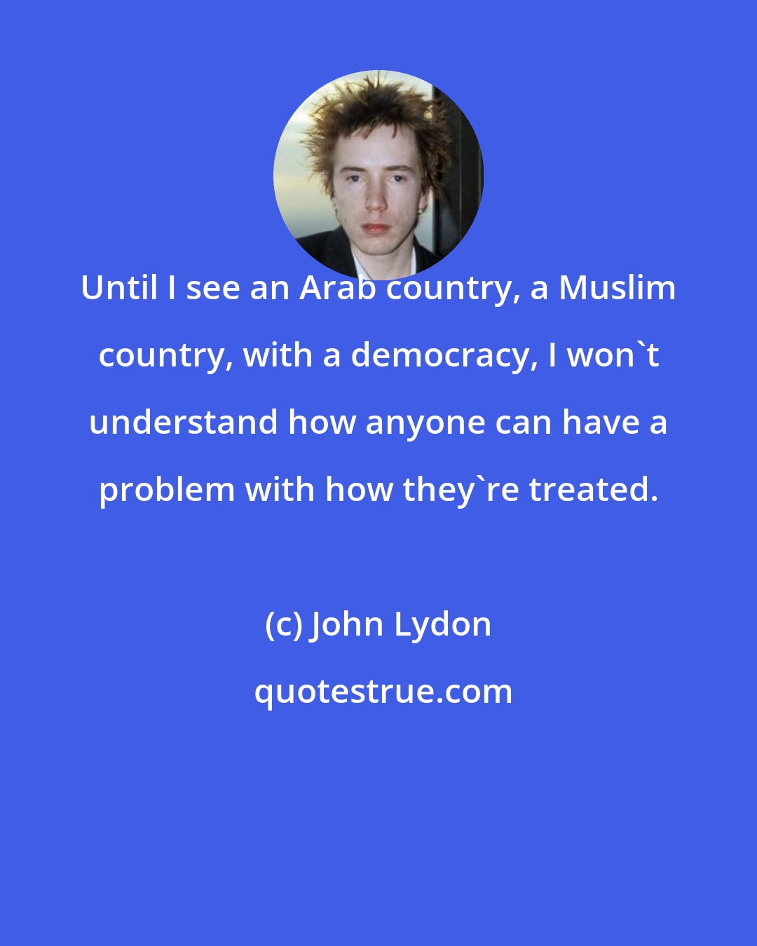 John Lydon: Until I see an Arab country, a Muslim country, with a democracy, I won't understand how anyone can have a problem with how they're treated.