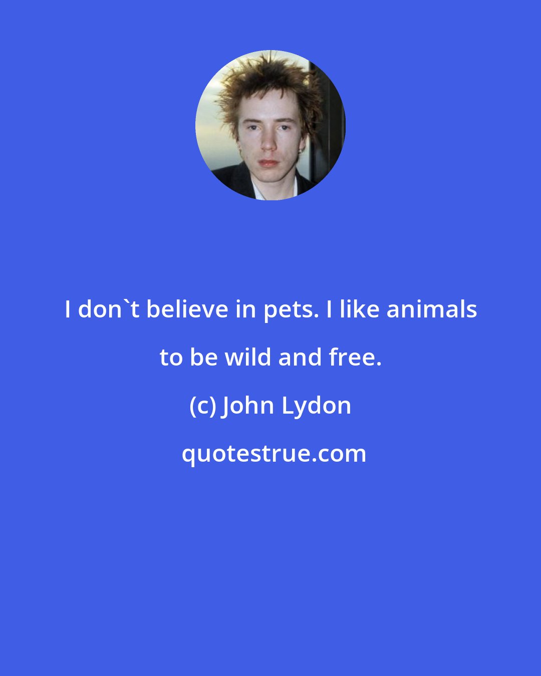 John Lydon: I don't believe in pets. I like animals to be wild and free.