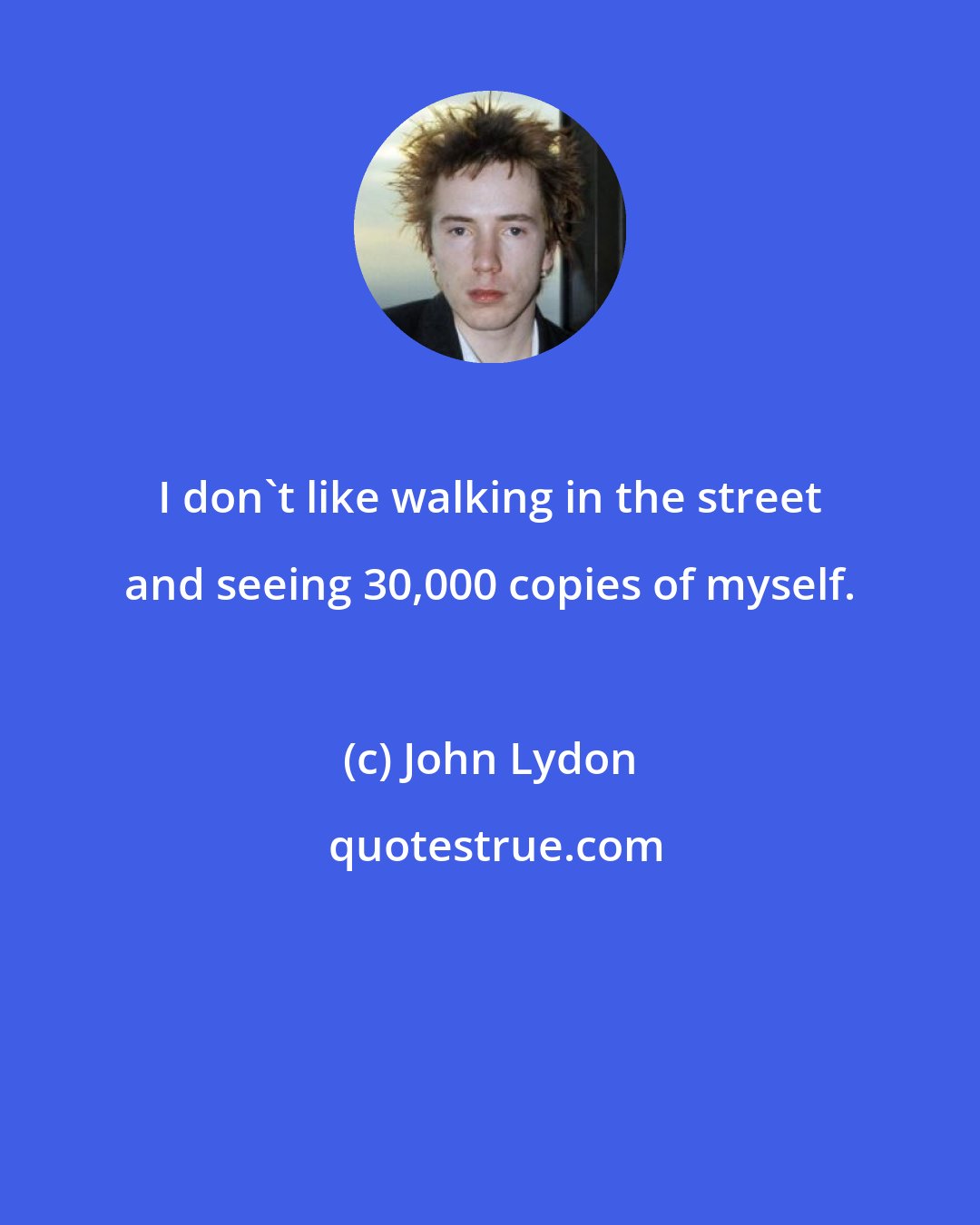 John Lydon: I don't like walking in the street and seeing 30,000 copies of myself.