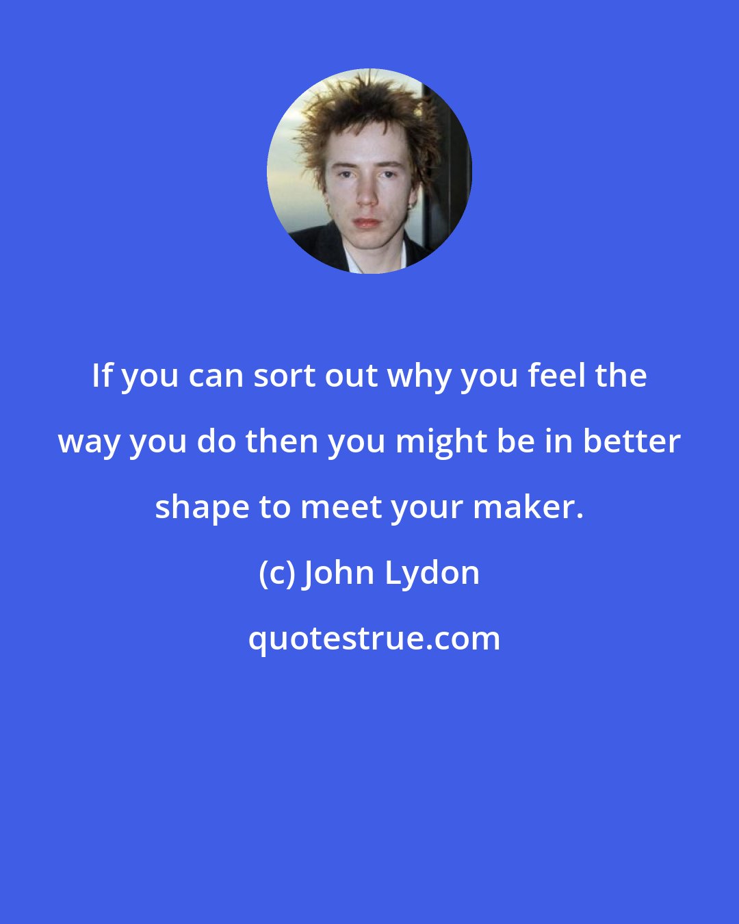 John Lydon: If you can sort out why you feel the way you do then you might be in better shape to meet your maker.