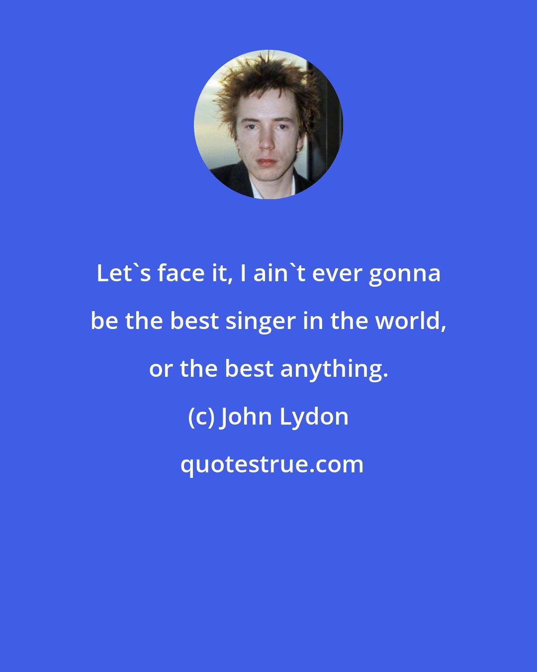 John Lydon: Let's face it, I ain't ever gonna be the best singer in the world, or the best anything.