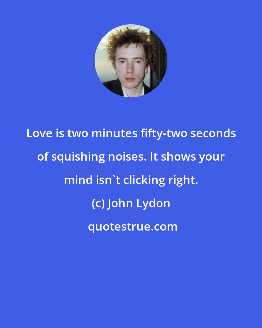 John Lydon: Love is two minutes fifty-two seconds of squishing noises. It shows your mind isn't clicking right.