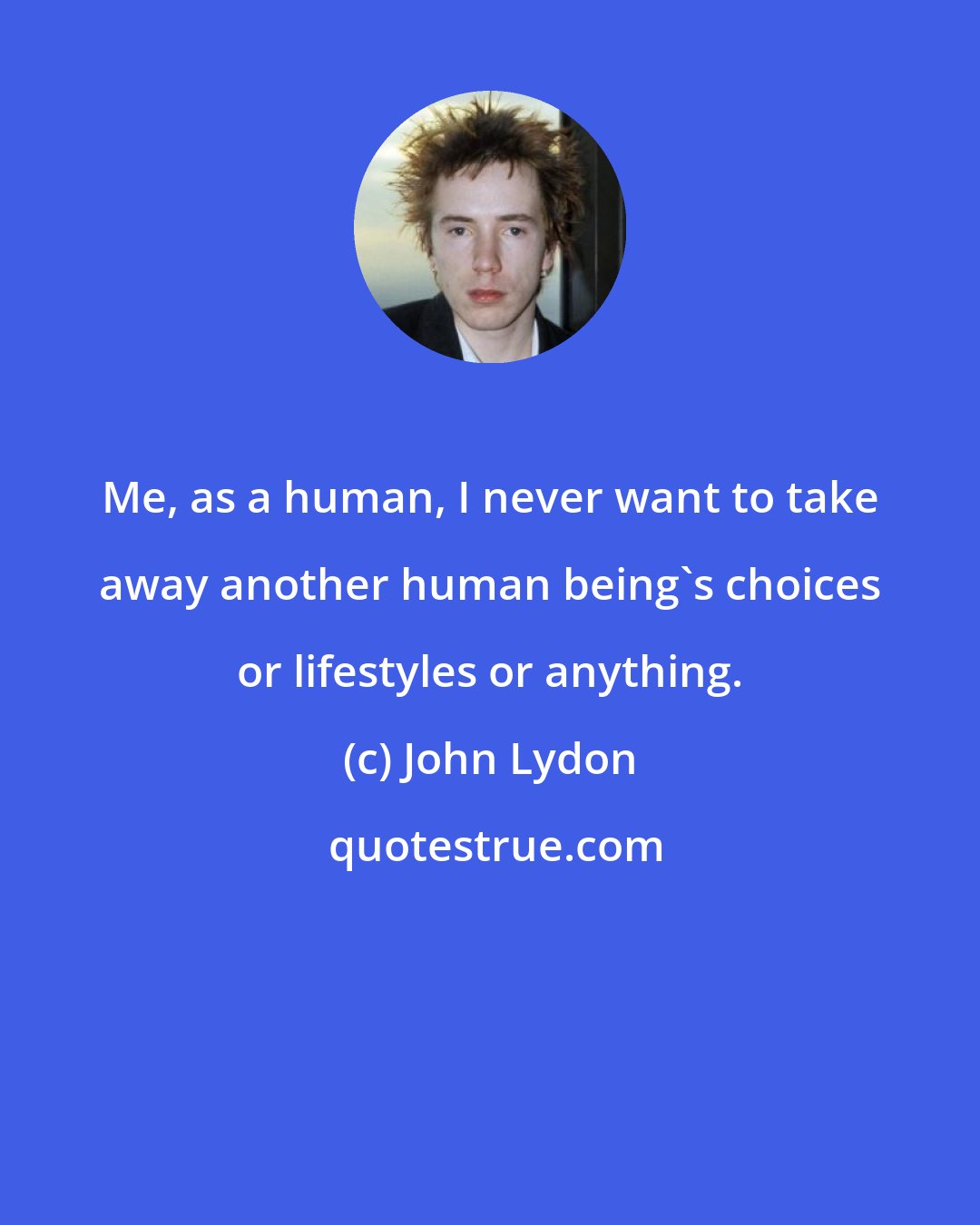 John Lydon: Me, as a human, I never want to take away another human being's choices or lifestyles or anything.