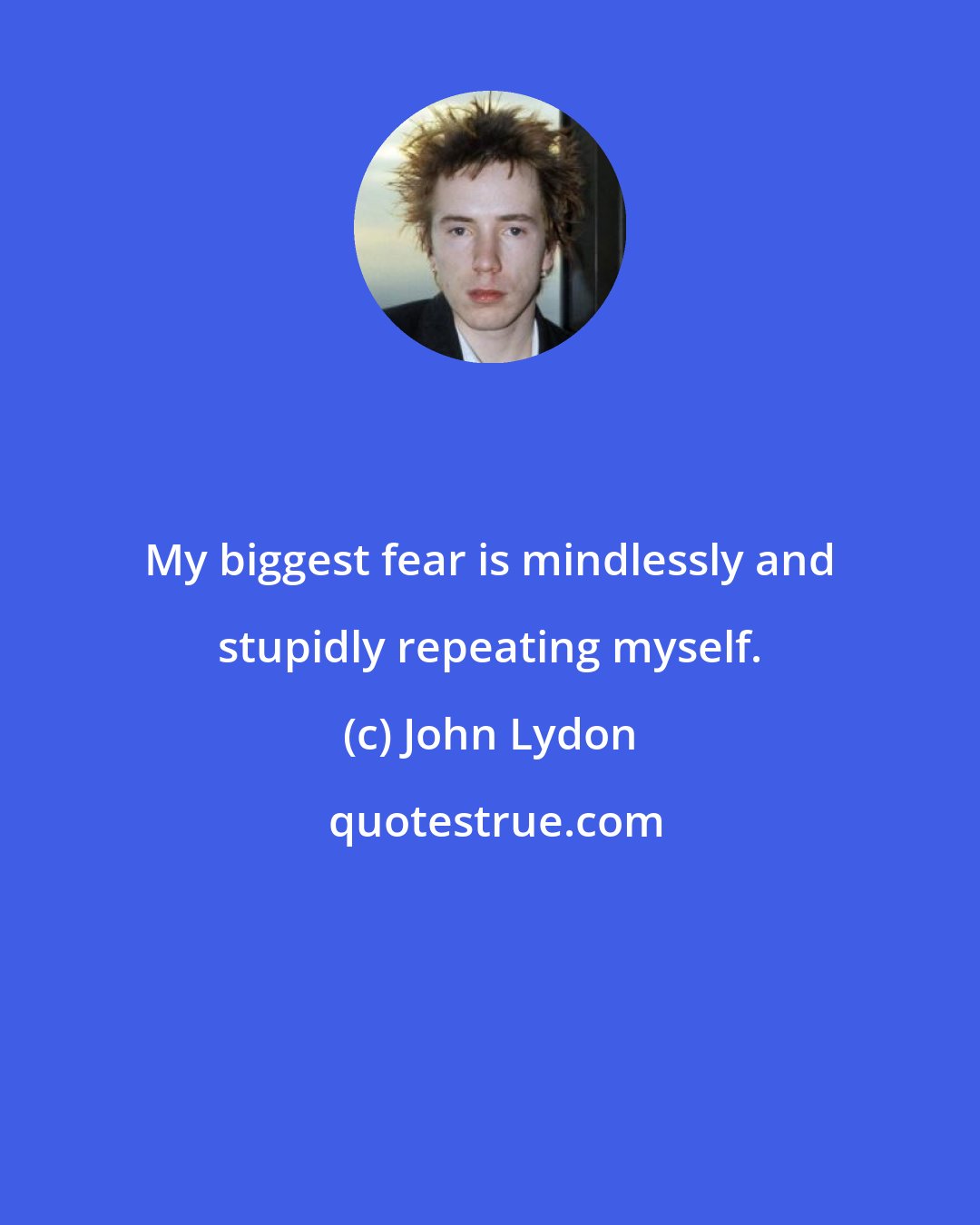 John Lydon: My biggest fear is mindlessly and stupidly repeating myself.