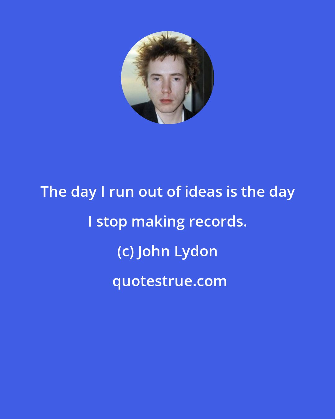 John Lydon: The day I run out of ideas is the day I stop making records.