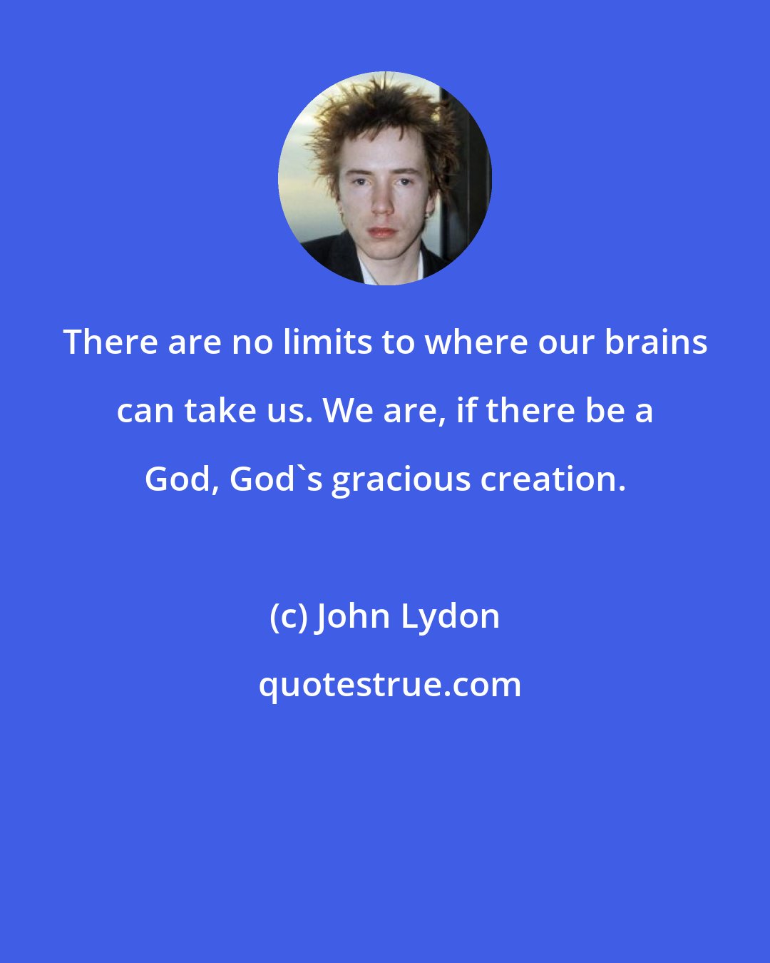 John Lydon: There are no limits to where our brains can take us. We are, if there be a God, God's gracious creation.