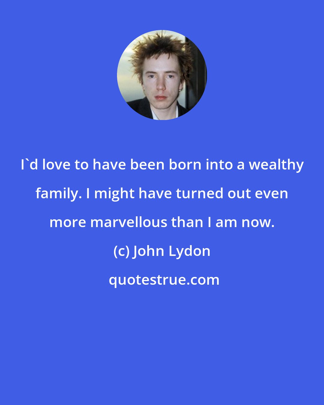 John Lydon: I'd love to have been born into a wealthy family. I might have turned out even more marvellous than I am now.