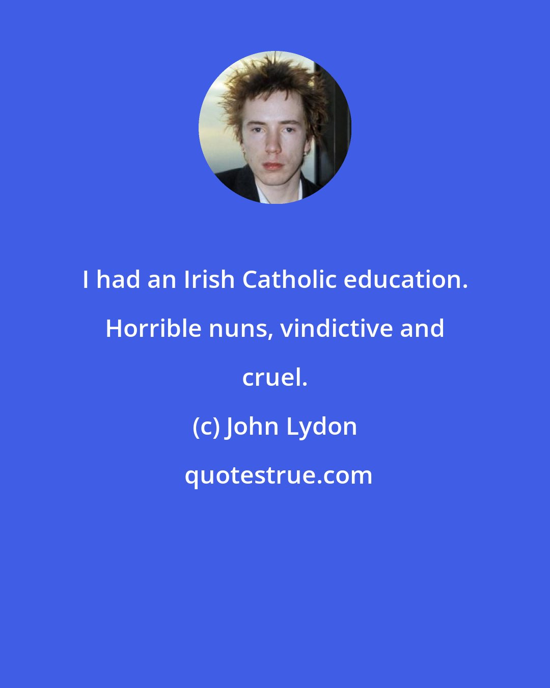 John Lydon: I had an Irish Catholic education. Horrible nuns, vindictive and cruel.