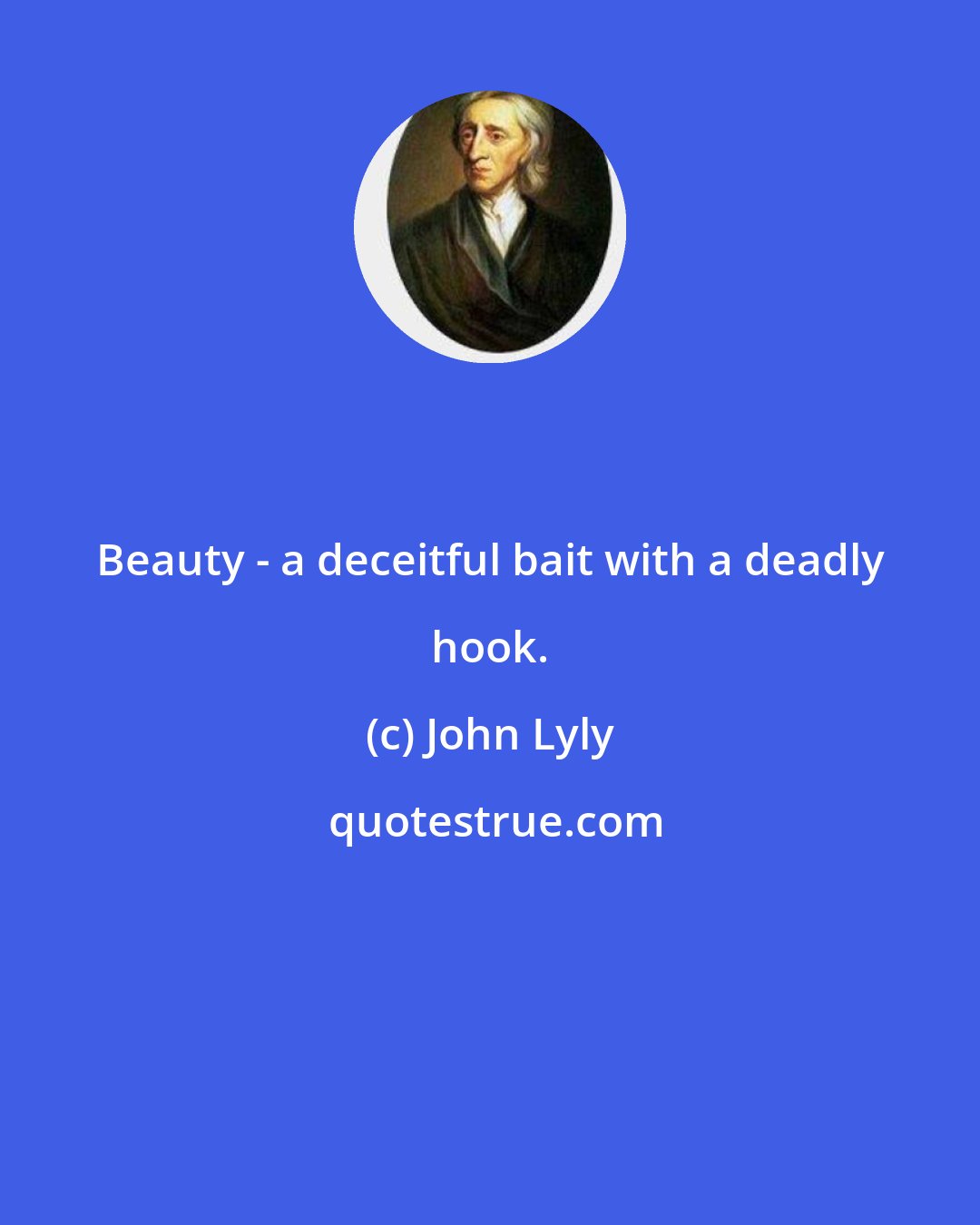 John Lyly: Beauty - a deceitful bait with a deadly hook.
