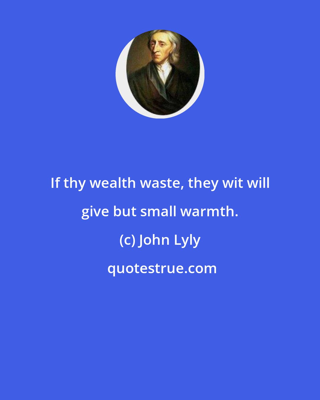 John Lyly: If thy wealth waste, they wit will give but small warmth.