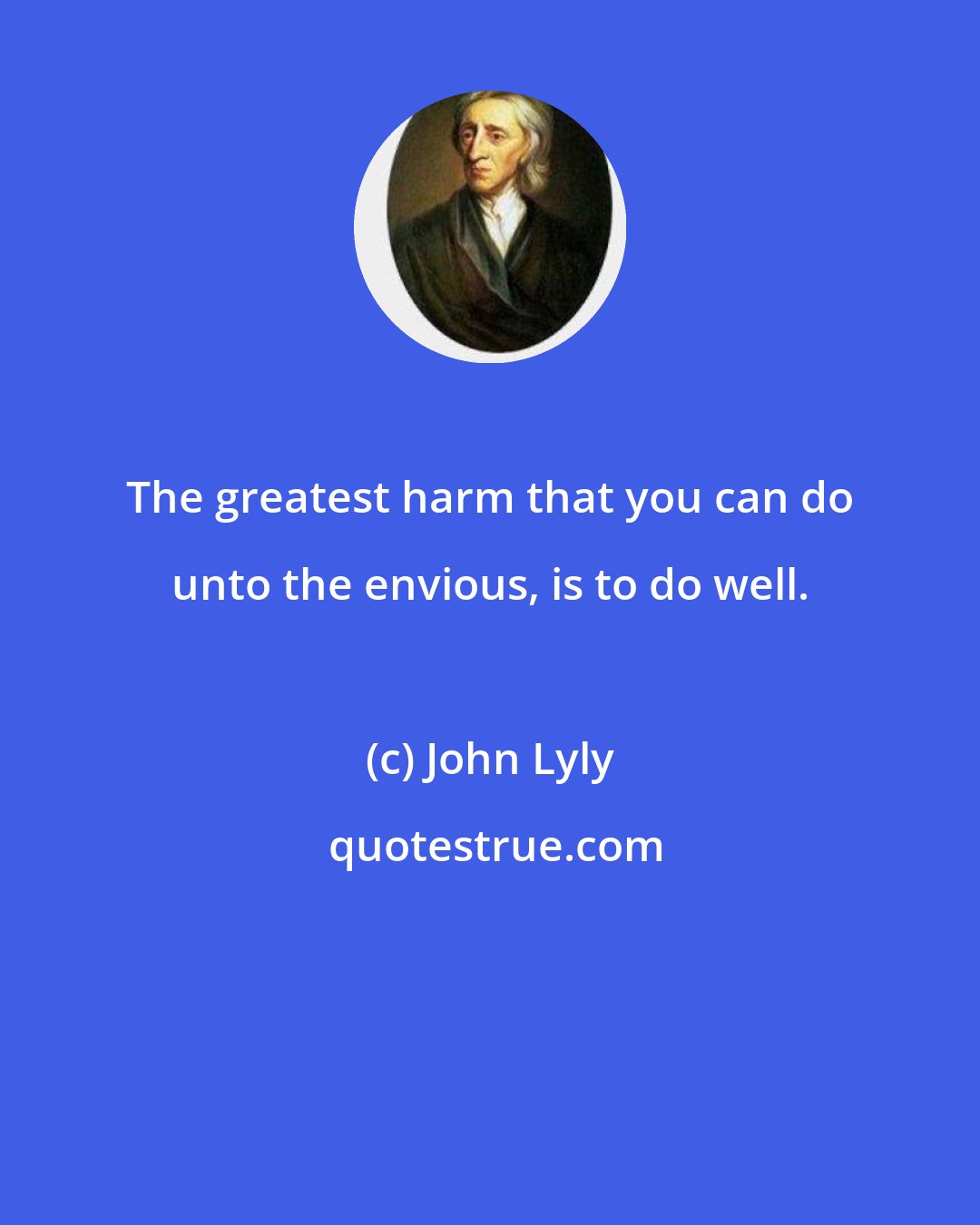John Lyly: The greatest harm that you can do unto the envious, is to do well.