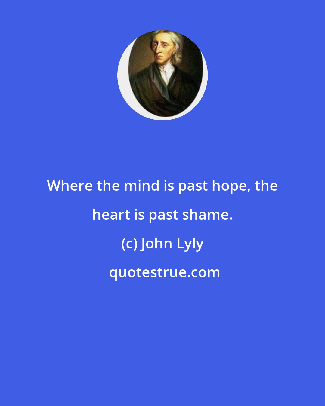 John Lyly: Where the mind is past hope, the heart is past shame.