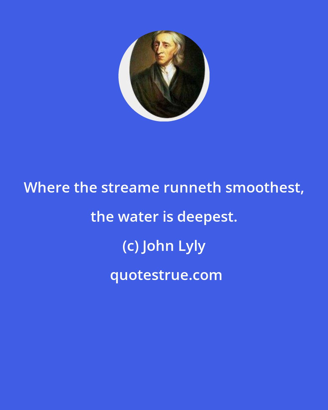 John Lyly: Where the streame runneth smoothest, the water is deepest.