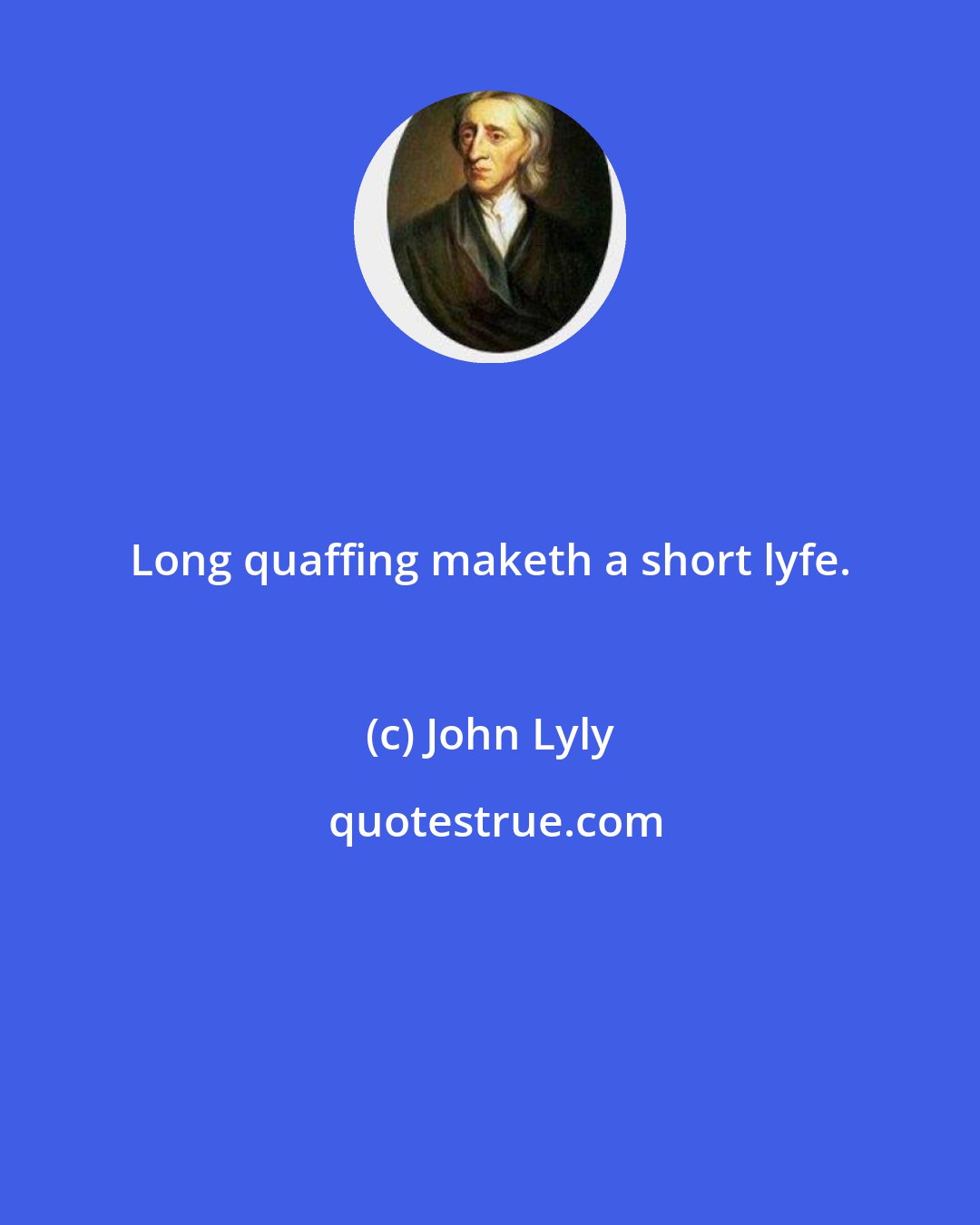 John Lyly: Long quaffing maketh a short lyfe.