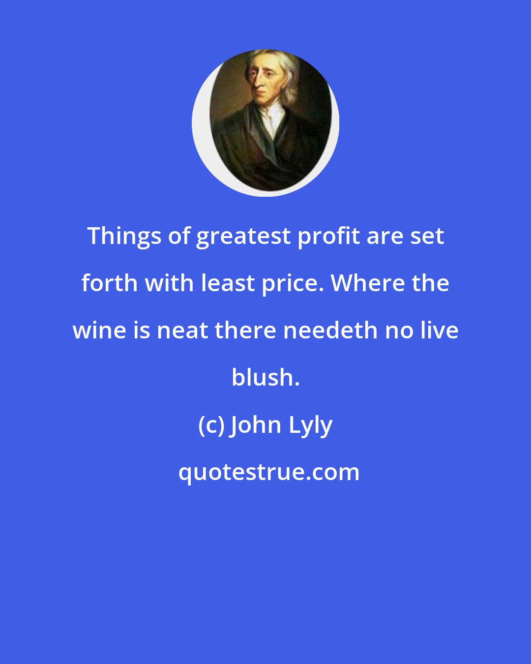 John Lyly: Things of greatest profit are set forth with least price. Where the wine is neat there needeth no live blush.