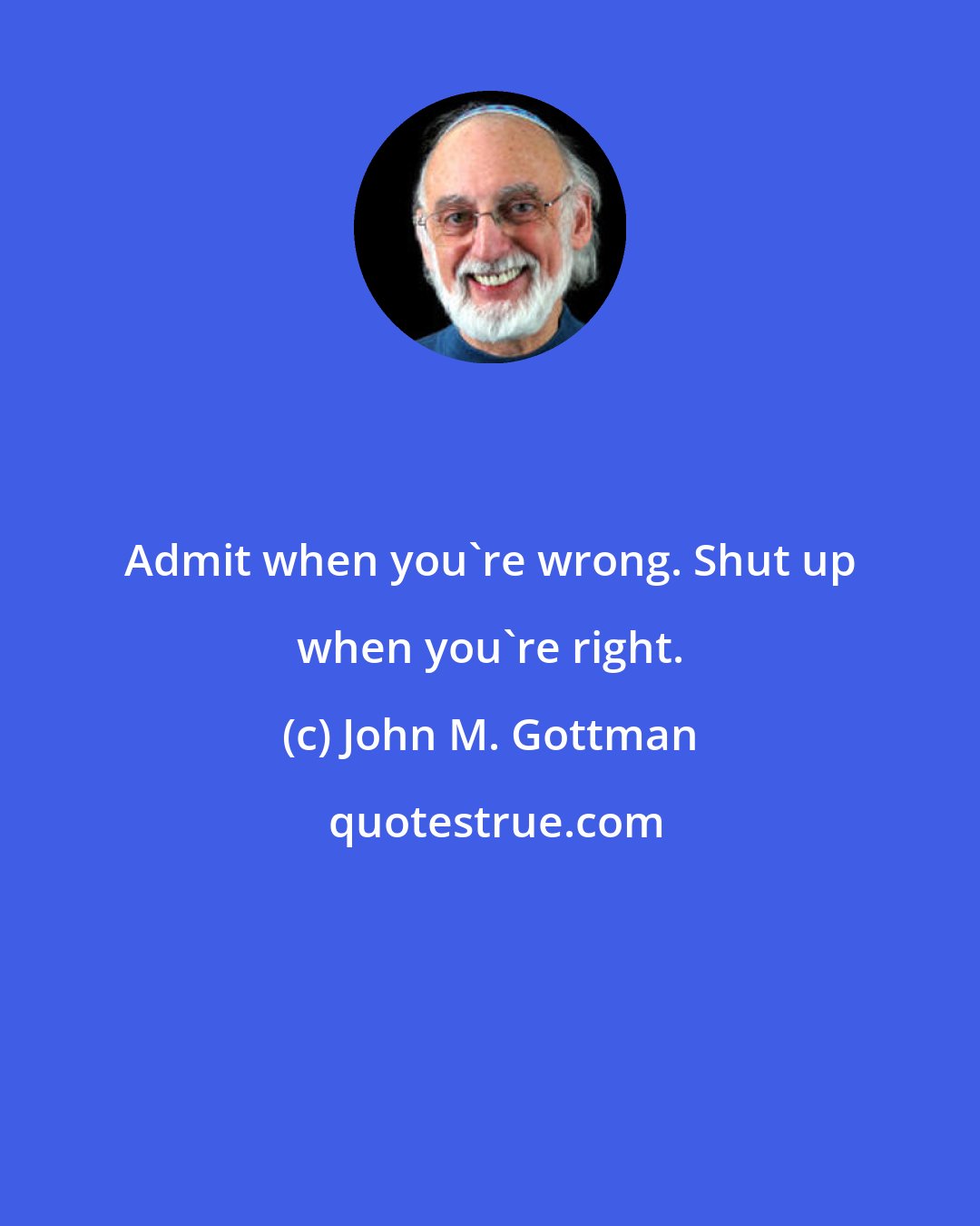 John M. Gottman: Admit when you're wrong. Shut up when you're right.