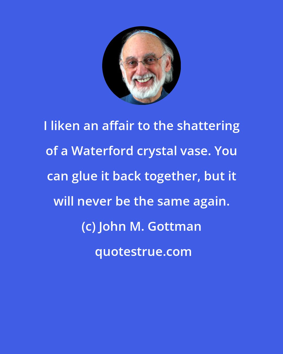 John M. Gottman: I liken an affair to the shattering of a Waterford crystal vase. You can glue it back together, but it will never be the same again.