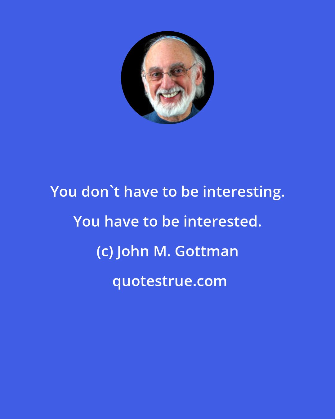 John M. Gottman: You don't have to be interesting. You have to be interested.