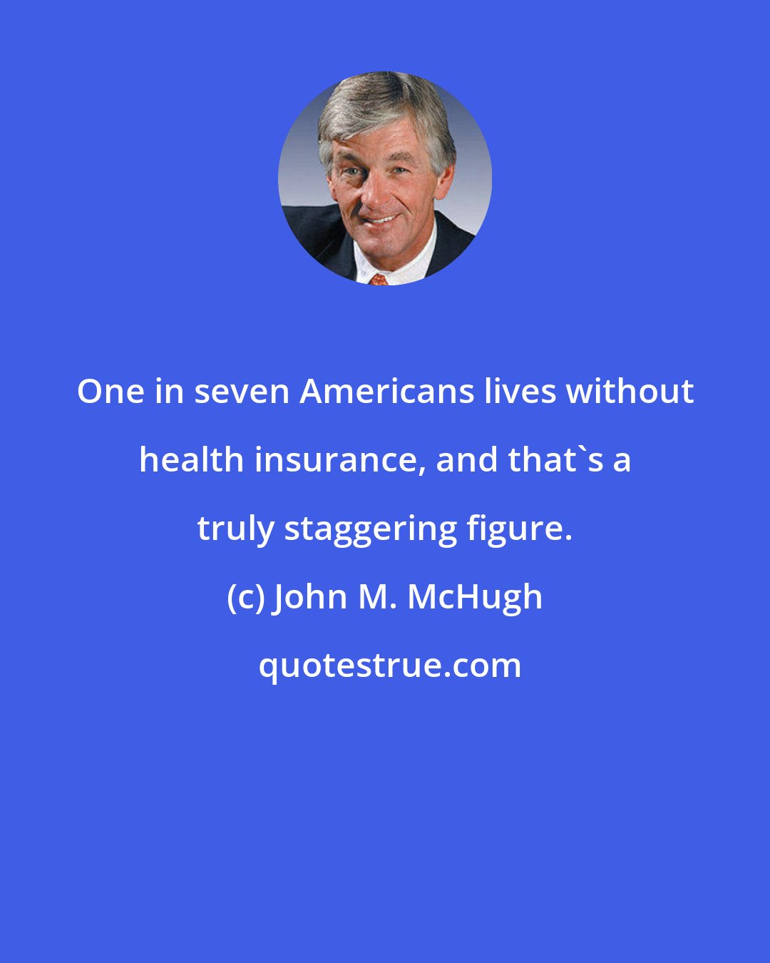 John M. McHugh: One in seven Americans lives without health insurance, and that's a truly staggering figure.