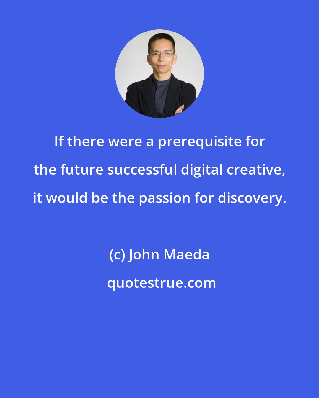 John Maeda: If there were a prerequisite for the future successful digital creative, it would be the passion for discovery.