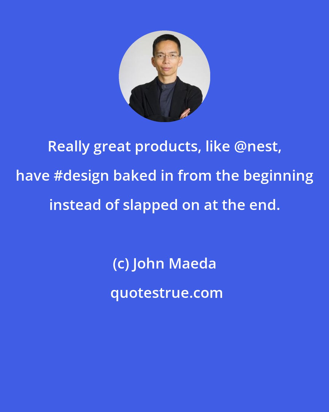 John Maeda: Really great products, like @nest, have #design baked in from the beginning instead of slapped on at the end.