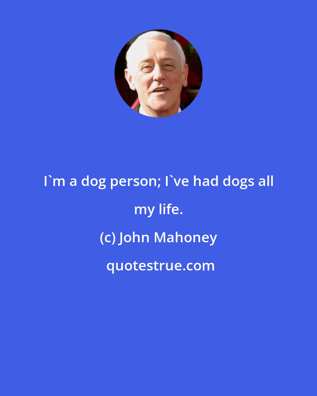 John Mahoney: I'm a dog person; I've had dogs all my life.