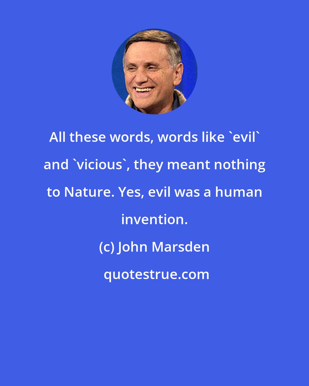 John Marsden: All these words, words like 'evil' and 'vicious', they meant nothing to Nature. Yes, evil was a human invention.