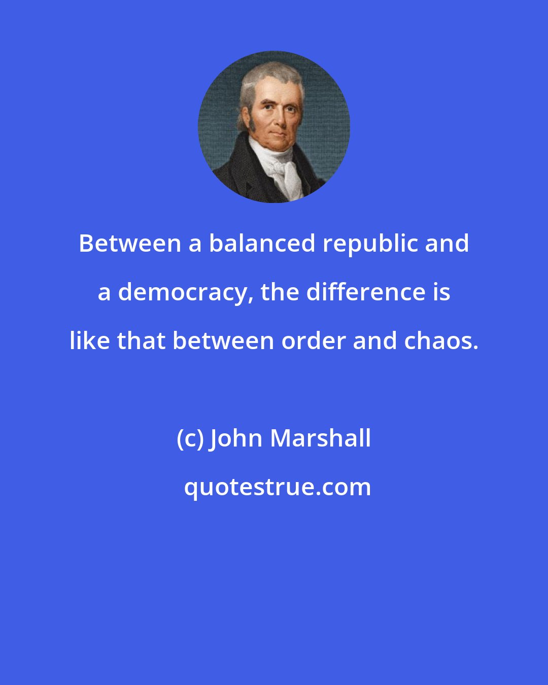 John Marshall: Between a balanced republic and a democracy, the difference is like that between order and chaos.