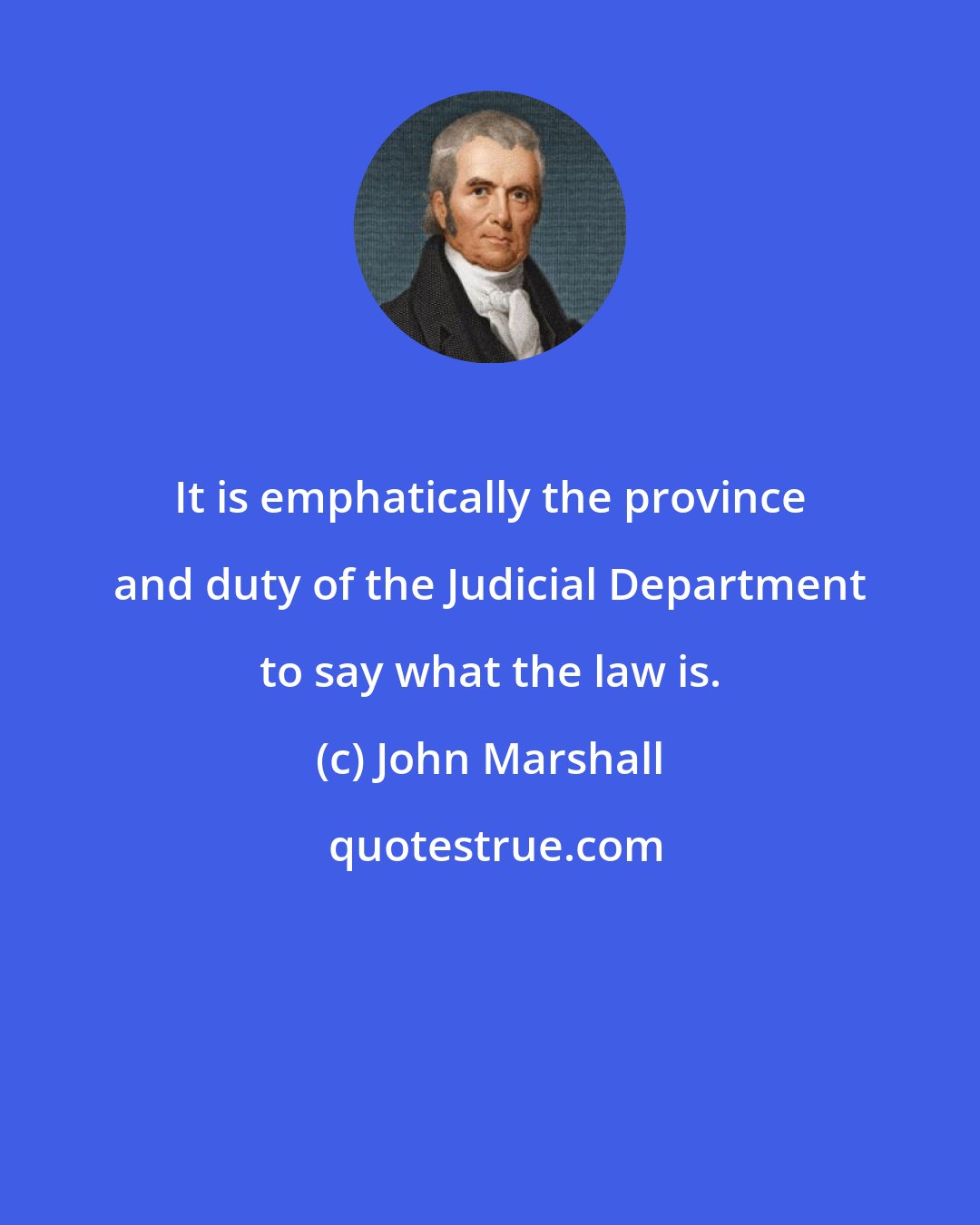 John Marshall: It is emphatically the province and duty of the Judicial Department to say what the law is.