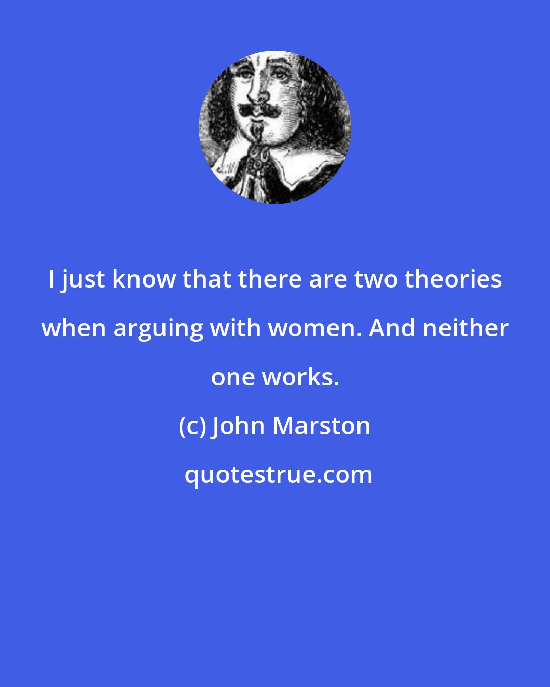 John Marston: I just know that there are two theories when arguing with women. And neither one works.