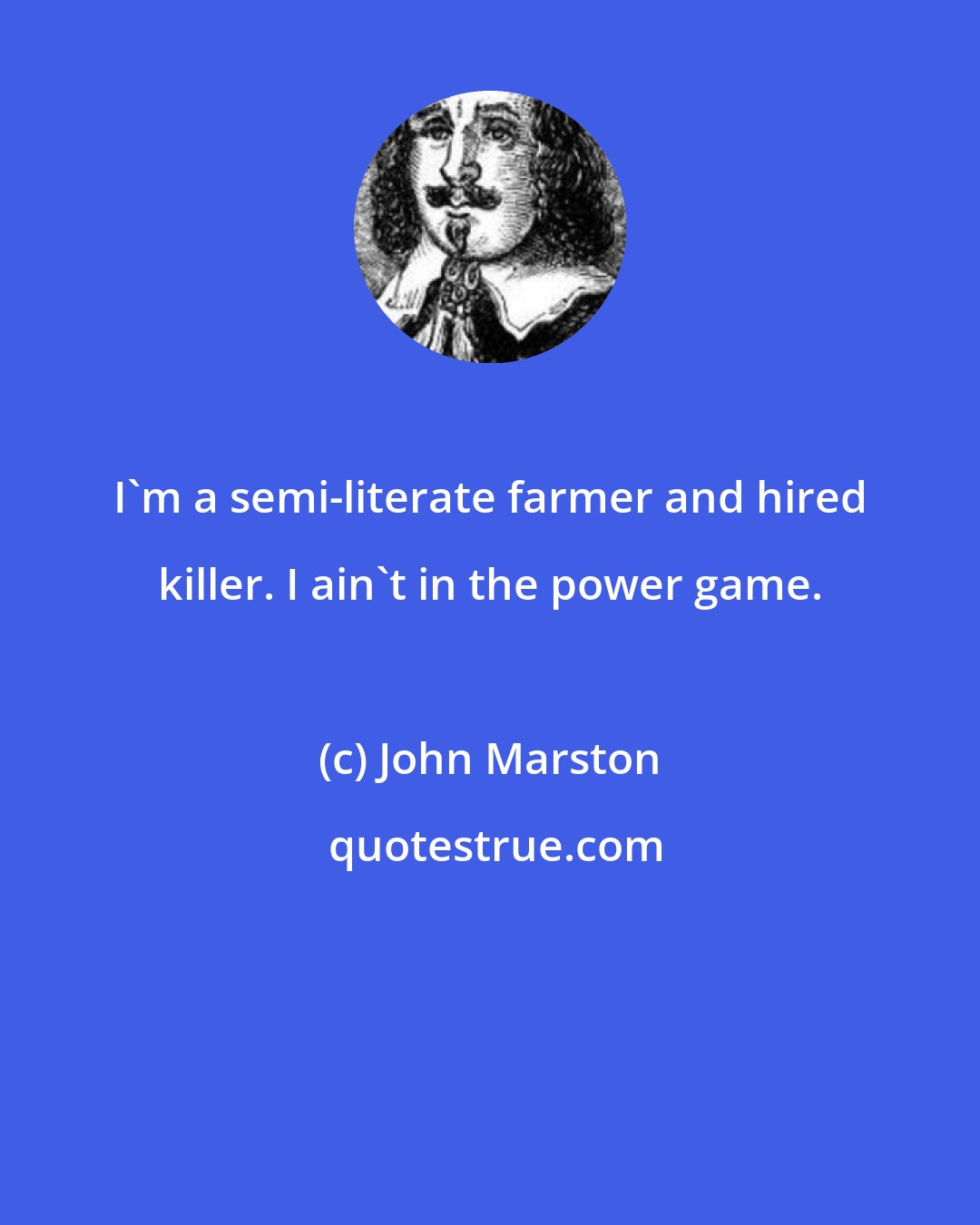 John Marston: I'm a semi-literate farmer and hired killer. I ain't in the power game.