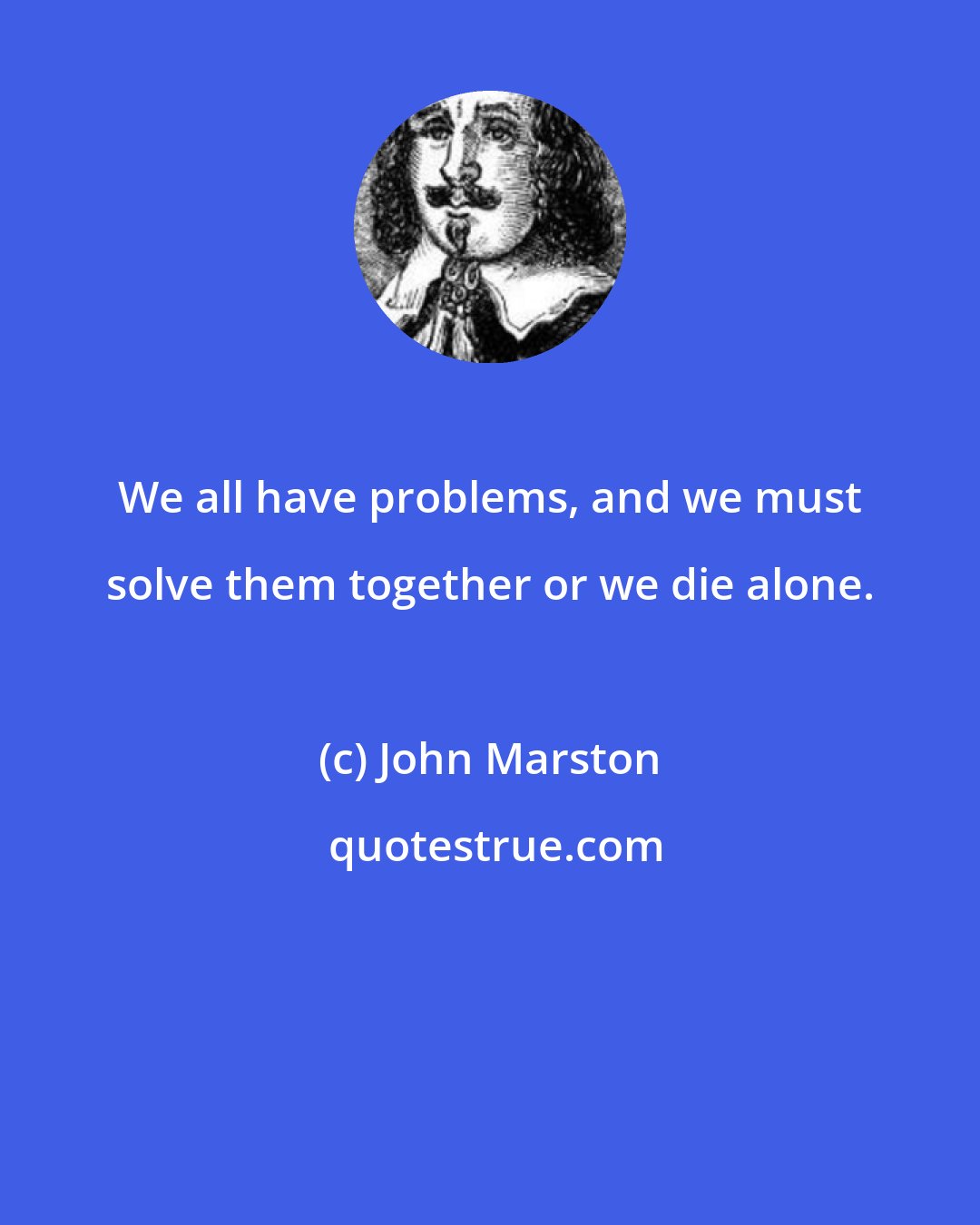 John Marston: We all have problems, and we must solve them together or we die alone.