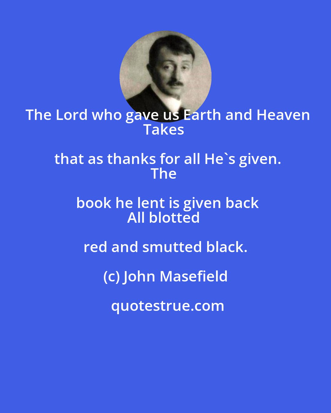 John Masefield: The Lord who gave us Earth and Heaven
Takes that as thanks for all He's given.
The book he lent is given back
All blotted red and smutted black.