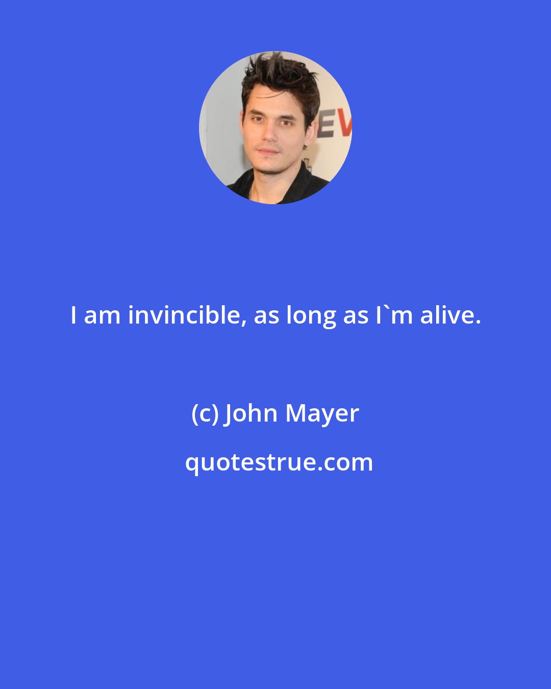 John Mayer: I am invincible, as long as I'm alive.