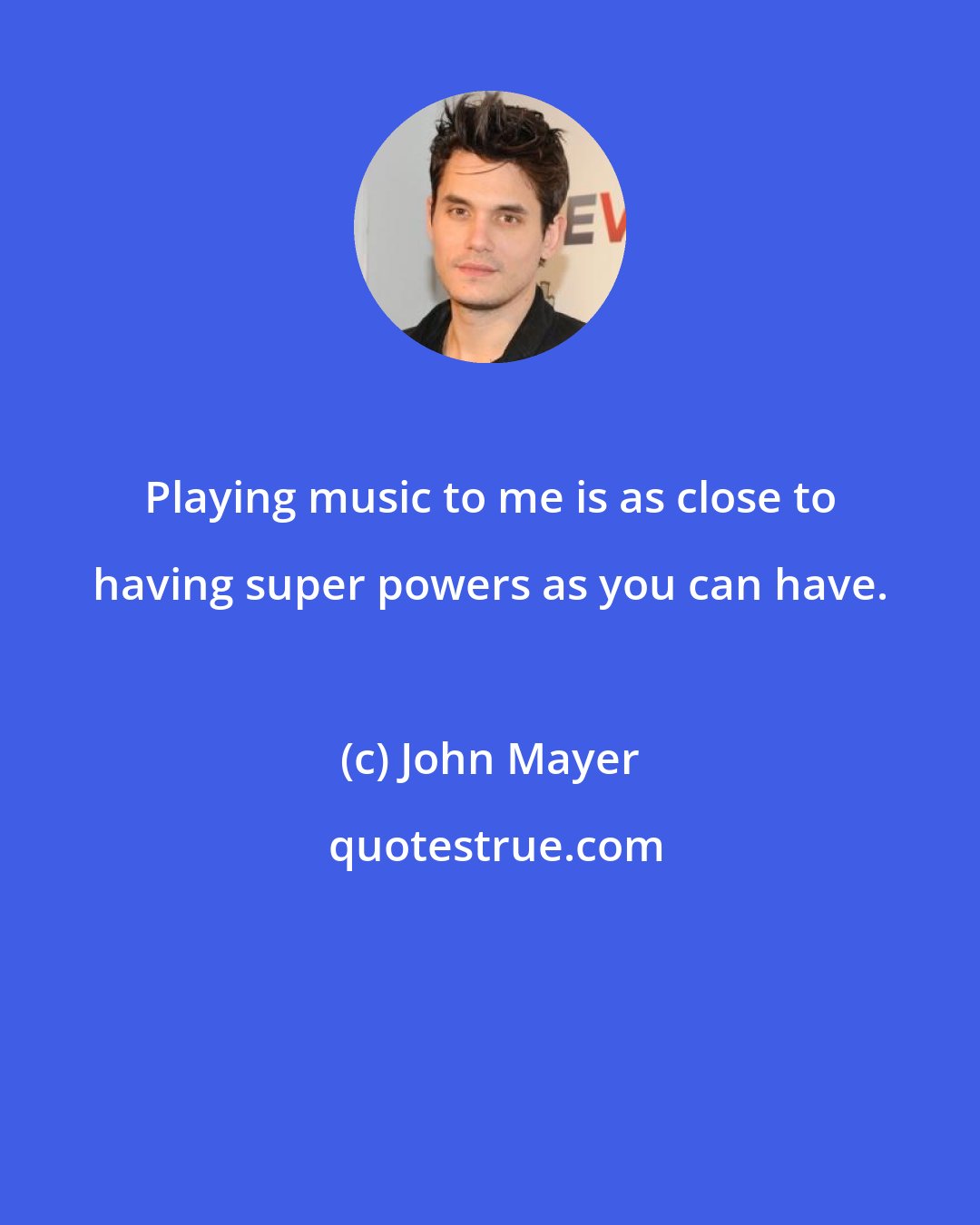 John Mayer: Playing music to me is as close to having super powers as you can have.