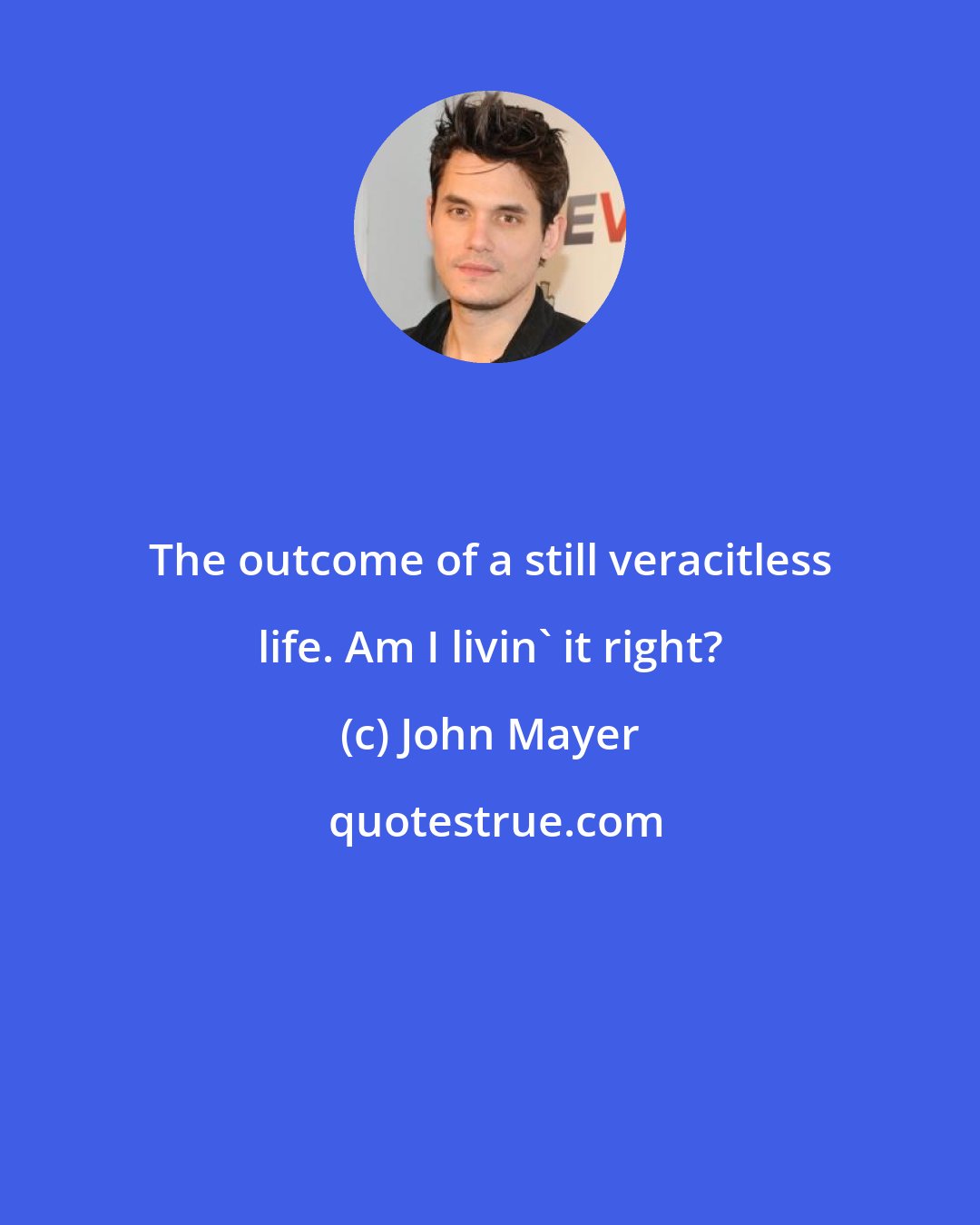 John Mayer: The outcome of a still veracitless life. Am I livin' it right?