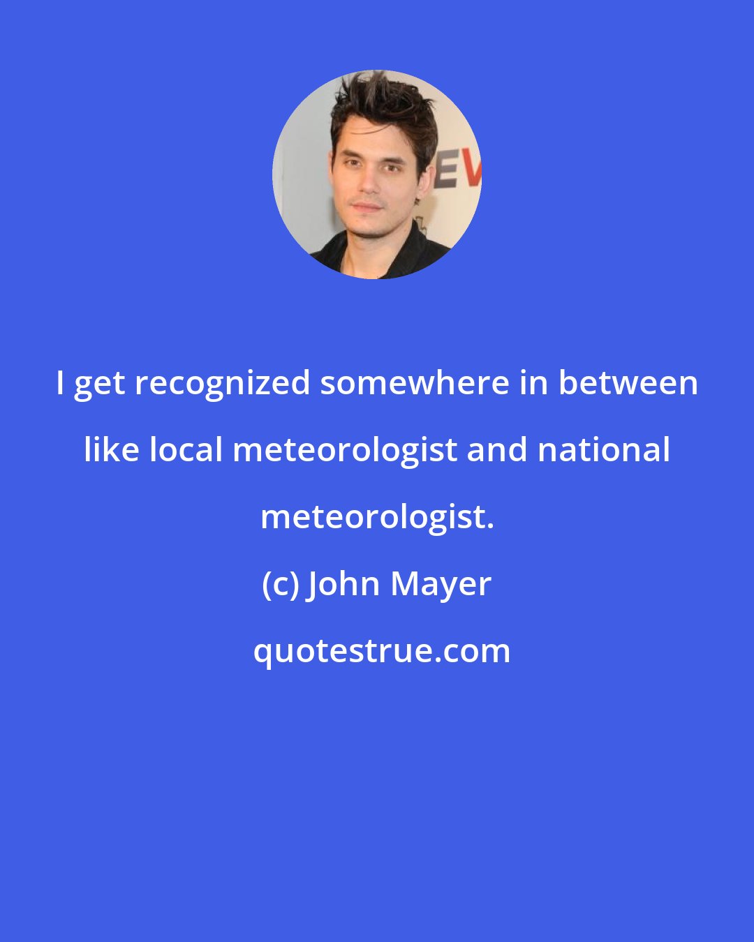 John Mayer: I get recognized somewhere in between like local meteorologist and national meteorologist.