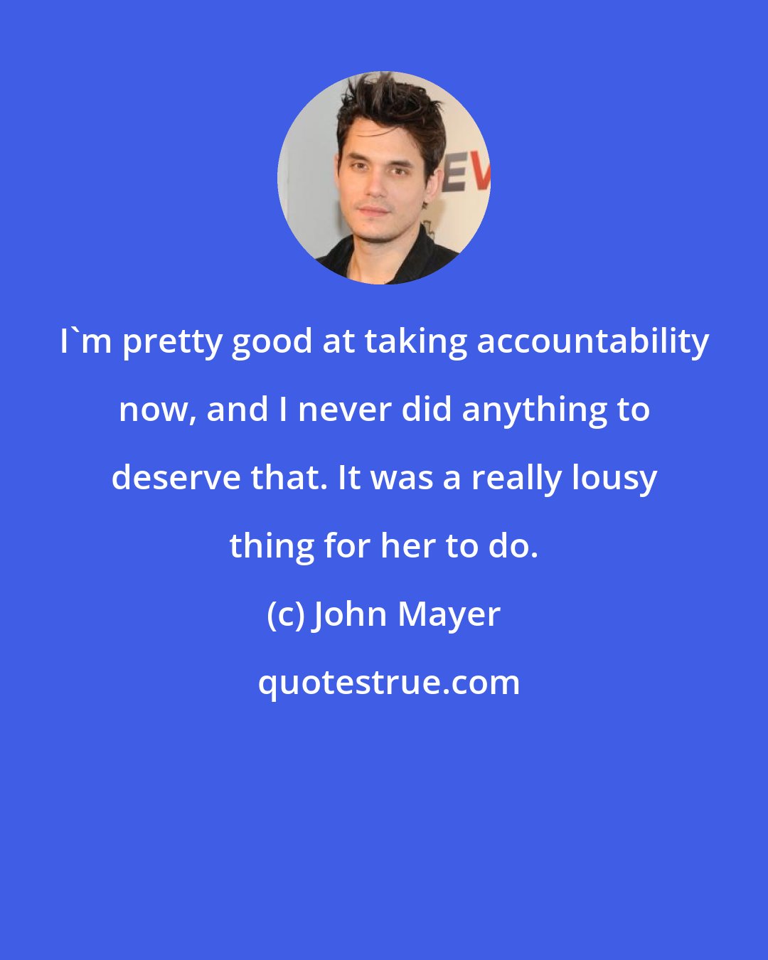 John Mayer: I'm pretty good at taking accountability now, and I never did anything to deserve that. It was a really lousy thing for her to do.