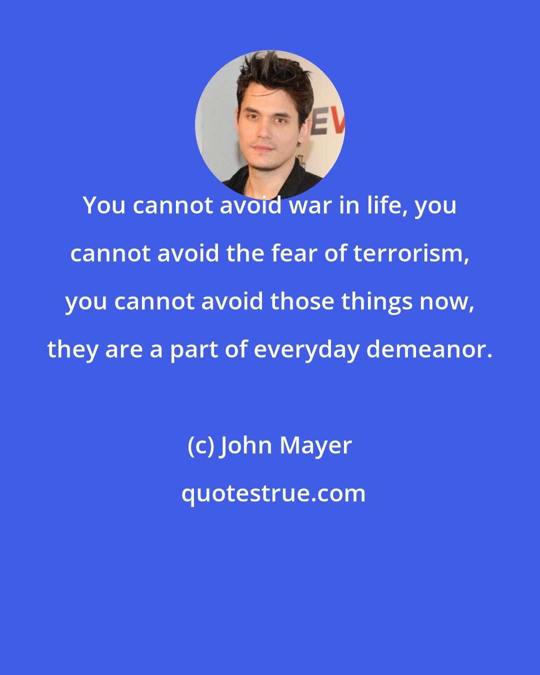 John Mayer: You cannot avoid war in life, you cannot avoid the fear of terrorism, you cannot avoid those things now, they are a part of everyday demeanor.