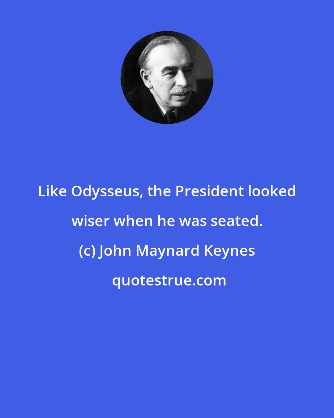 John Maynard Keynes: Like Odysseus, the President looked wiser when he was seated.