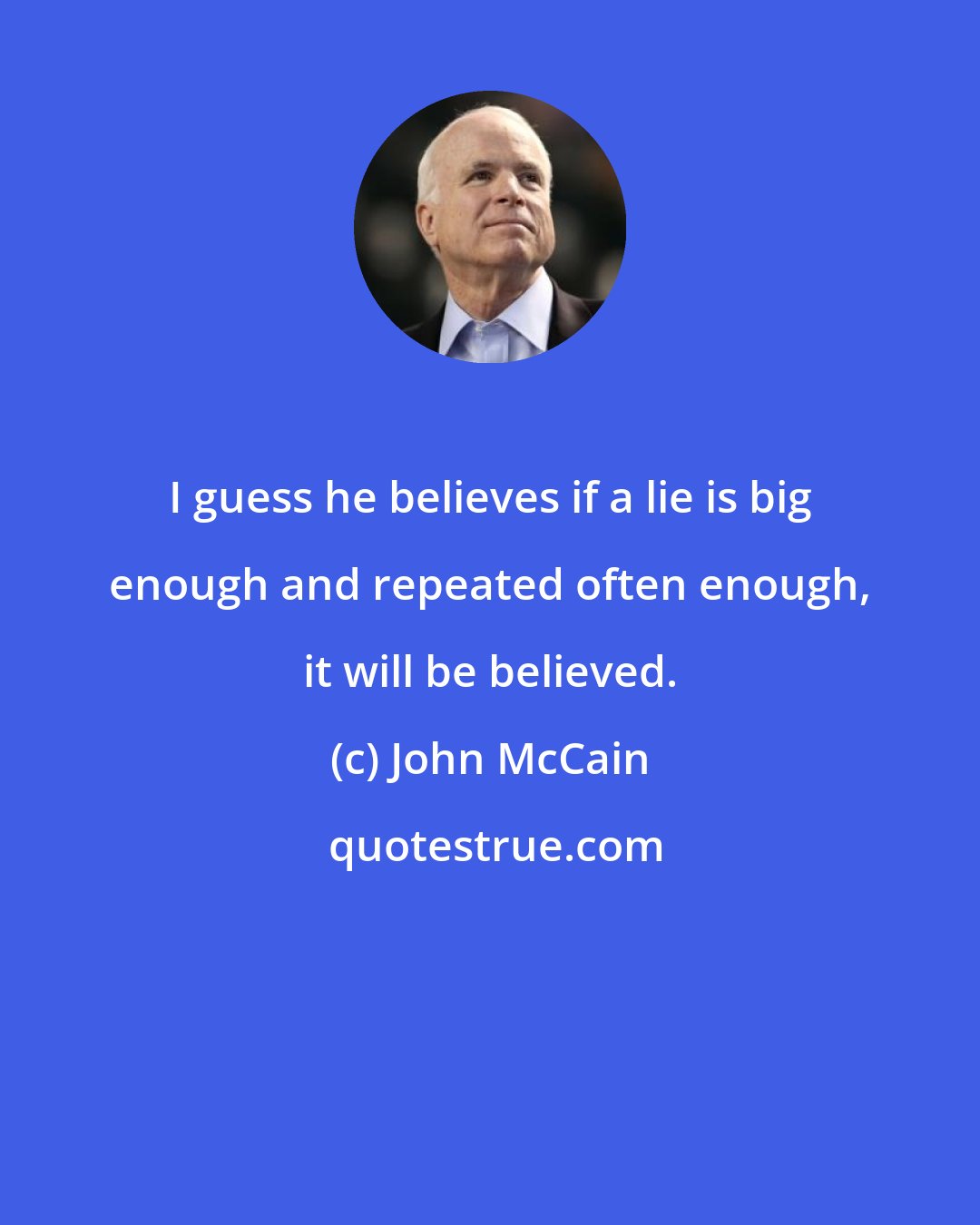 John McCain: I guess he believes if a lie is big enough and repeated often enough, it will be believed.