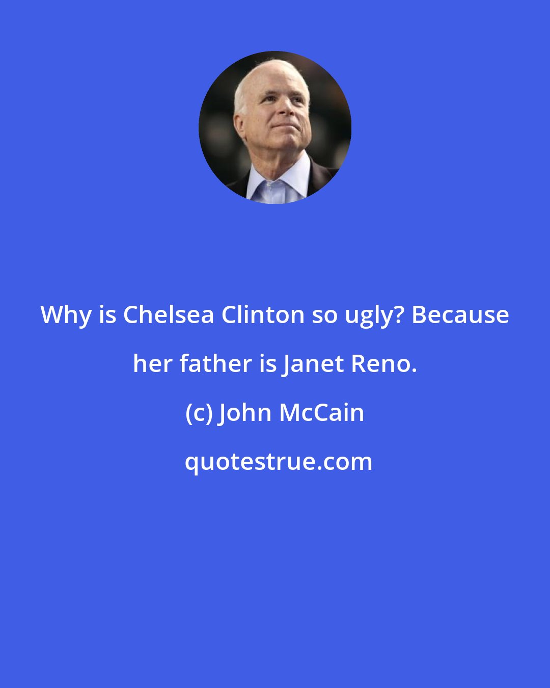 John McCain: Why is Chelsea Clinton so ugly? Because her father is Janet Reno.